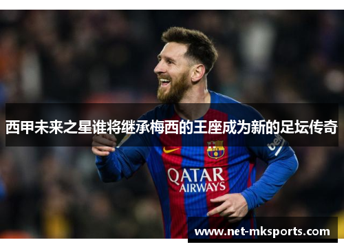 西甲未来之星谁将继承梅西的王座成为新的足坛传奇