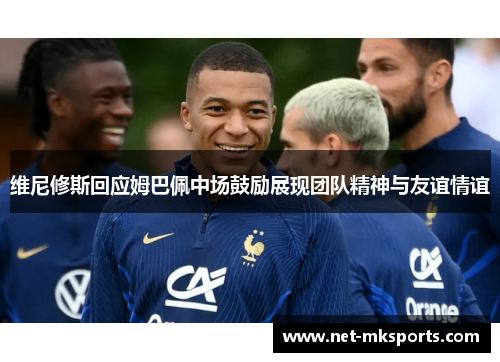 维尼修斯回应姆巴佩中场鼓励展现团队精神与友谊情谊