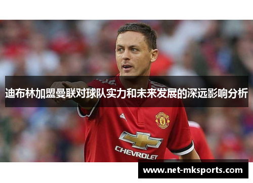 迪布林加盟曼联对球队实力和未来发展的深远影响分析